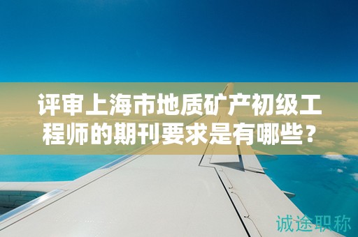 評審上海市地質礦產(chǎn)初級工程師的期刊要求是有哪些？