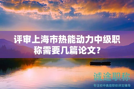 評審上海市熱能動力中級職稱需要幾篇論文？