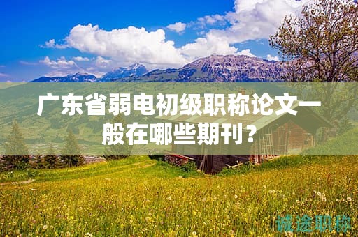 廣東省弱電初級(jí)職稱論文一般在哪些期刊？