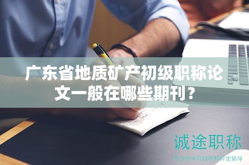 廣東省地質(zhì)礦產(chǎn)初級(jí)職稱論文一般在哪些期刊？
