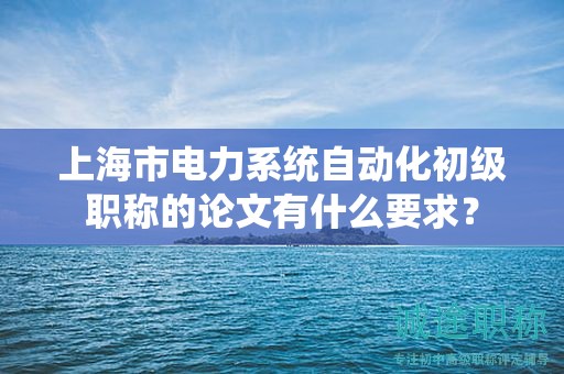 上海市電力系統自動化初級職稱的論文有什么要求？