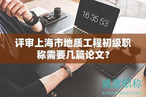 評審上海市地質(zhì)工程初級職稱需要幾篇論文？
