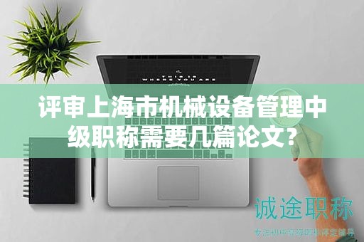 評(píng)審上海市機(jī)械設(shè)備管理中級(jí)職稱需要幾篇論文？