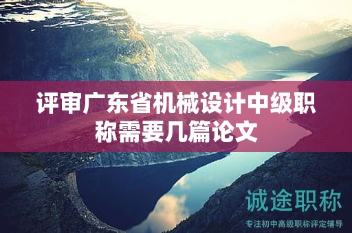 評審廣東省機械設(shè)計中級職稱需要幾篇論文