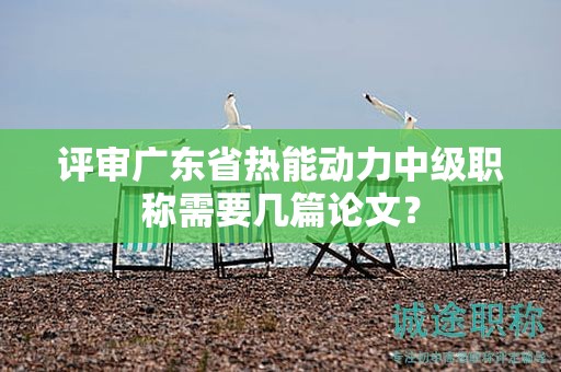 評審廣東省熱能動力中級職稱需要幾篇論文？