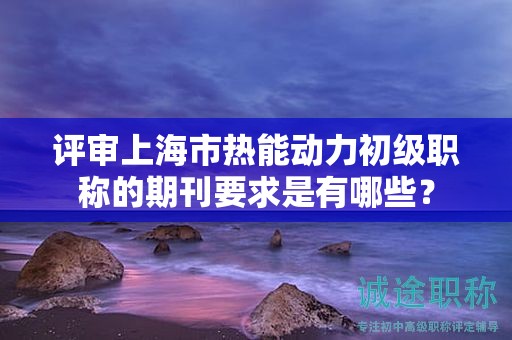 評審上海市熱能動力初級職稱的期刊要求是有哪些？