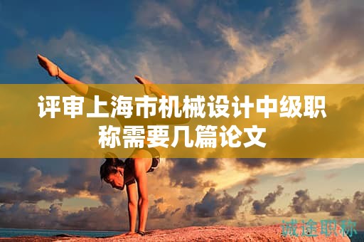 評審上海市機械設(shè)計中級職稱需要幾篇論文