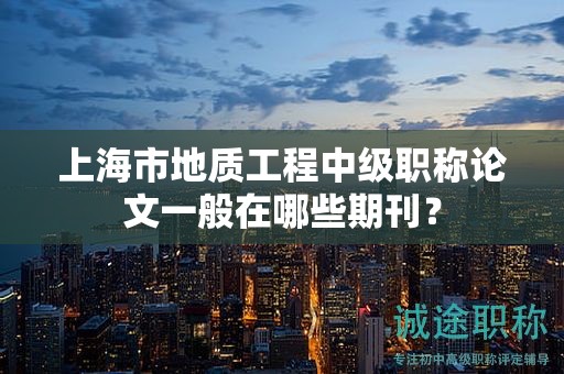 上海市地質(zhì)工程中級職稱論文一般在哪些期刊？