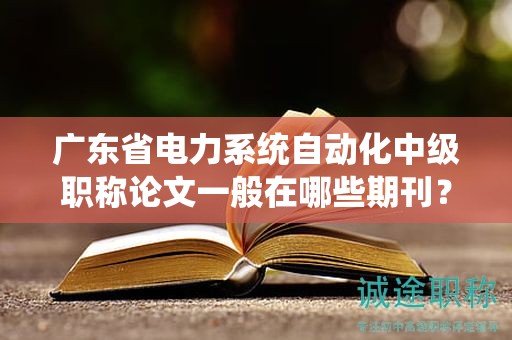 廣東省電力系統(tǒng)自動(dòng)化中級(jí)職稱論文一般在哪些期刊？