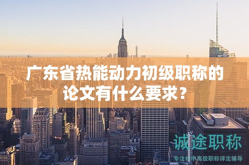 廣東省熱能動(dòng)力初級(jí)職稱的論文有什么要求？