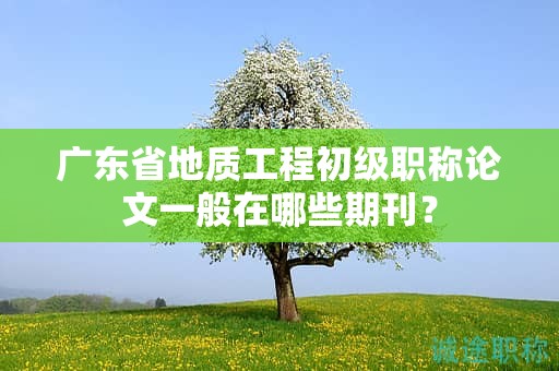 廣東省地質(zhì)工程初級(jí)職稱論文一般在哪些期刊？
