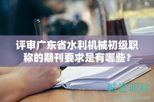 評(píng)審廣東省水利機(jī)械初級(jí)職稱(chēng)的期刊要求是有哪些？