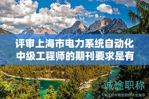 評審上海市電力系統自動化中級工程師的期刊要求是有哪些？