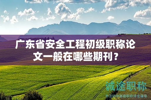 廣東省安全工程初級職稱論文一般在哪些期刊？