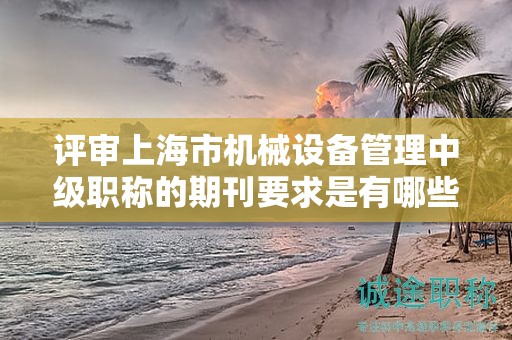 評(píng)審上海市機(jī)械設(shè)備管理中級(jí)職稱的期刊要求是有哪些？