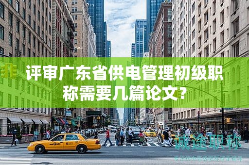 評審廣東省供電管理初級職稱需要幾篇論文？