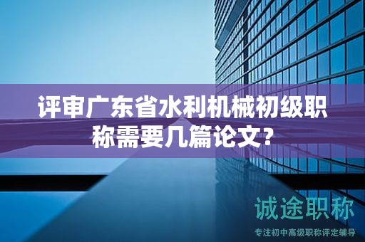 評審廣東省水利機(jī)械初級職稱需要幾篇論文？