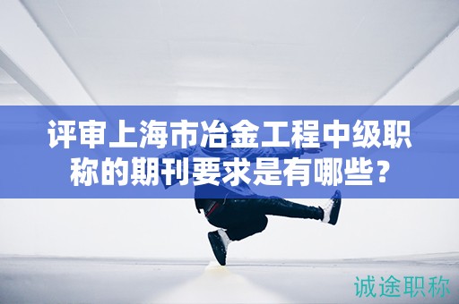 評(píng)審上海市冶金工程中級(jí)職稱的期刊要求是有哪些？