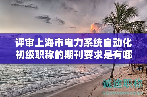 評(píng)審上海市電力系統(tǒng)自動(dòng)化初級(jí)職稱的期刊要求是有哪些？