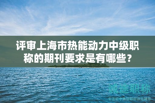 評(píng)審上海市熱能動(dòng)力中級(jí)職稱的期刊要求是有哪些？