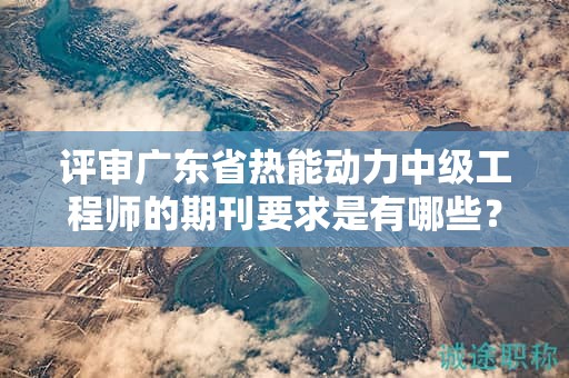 評(píng)審廣東省熱能動(dòng)力中級(jí)工程師的期刊要求是有哪些？