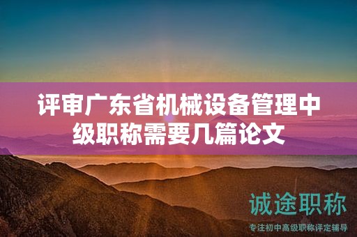 評(píng)審廣東省機(jī)械設(shè)備管理中級(jí)職稱(chēng)需要幾篇論文