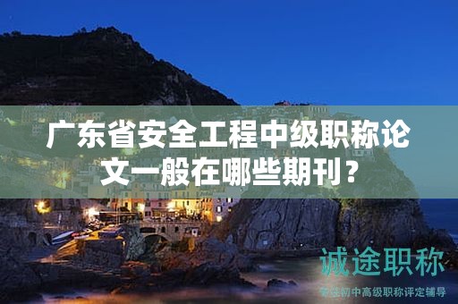 廣東省安全工程中級職稱論文一般在哪些期刊？