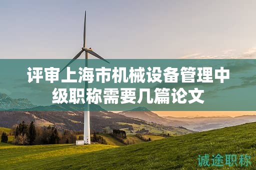 評(píng)審上海市機(jī)械設(shè)備管理中級(jí)職稱需要幾篇論文