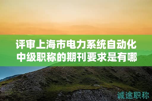 評(píng)審上海市電力系統(tǒng)自動(dòng)化中級(jí)職稱的期刊要求是有哪些？