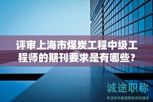 評(píng)審上海市煤炭工程中級(jí)工程師的期刊要求是有哪些？