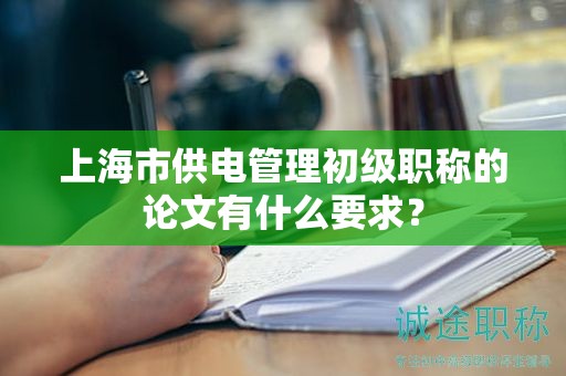 上海市供電管理初級職稱的論文有什么要求？