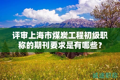 評審上海市煤炭工程初級職稱的期刊要求是有哪些？
