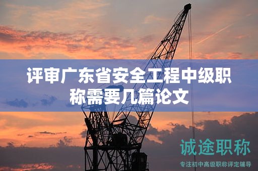 評審廣東省安全工程中級職稱需要幾篇論文