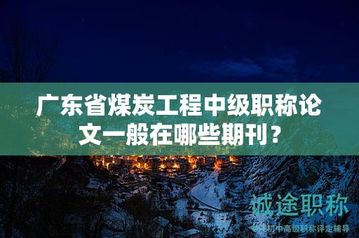 廣東省煤炭工程中級(jí)職稱論文一般在哪些期刊？
