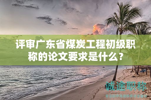 評審廣東省煤炭工程初級(jí)職稱的論文要求是什么？