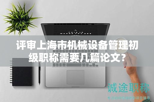 評(píng)審上海市機(jī)械設(shè)備管理初級(jí)職稱需要幾篇論文？