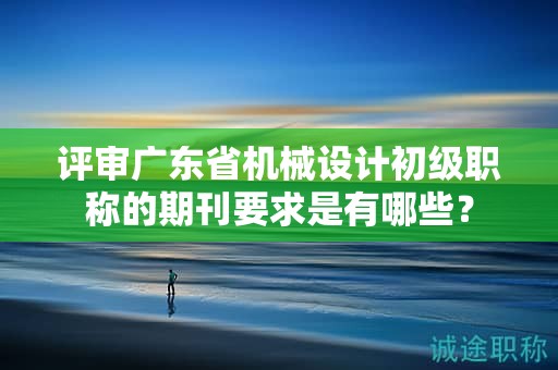 評審廣東省機械設(shè)計初級職稱的期刊要求是有哪些？