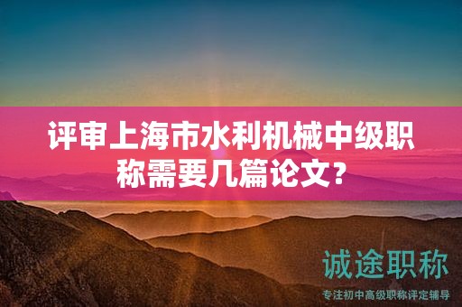 評(píng)審上海市水利機(jī)械中級(jí)職稱需要幾篇論文？