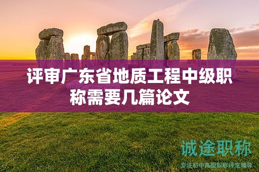 評審廣東省地質(zhì)工程中級(jí)職稱需要幾篇論文