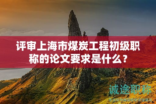 評(píng)審上海市煤炭工程初級(jí)職稱的論文要求是什么？