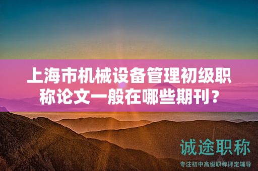 上海市機械設備管理初級職稱論文一般在哪些期刊？