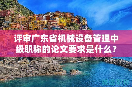 評審廣東省機(jī)械設(shè)備管理中級職稱的論文要求是什么？