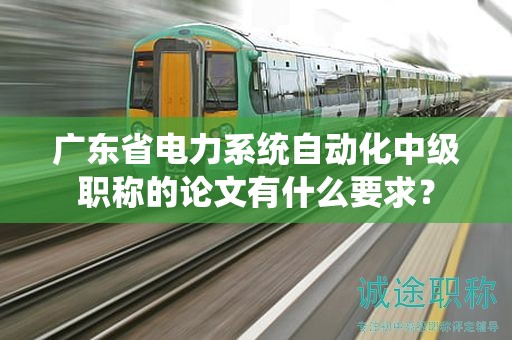廣東省電力系統(tǒng)自動化中級職稱的論文有什么要求？
