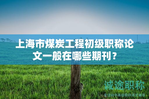 上海市煤炭工程初級(jí)職稱論文一般在哪些期刊？
