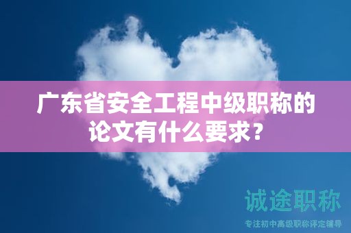 廣東省安全工程中級(jí)職稱(chēng)的論文有什么要求？