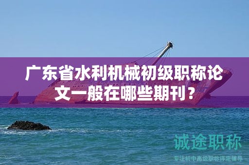 廣東省水利機(jī)械初級職稱論文一般在哪些期刊？