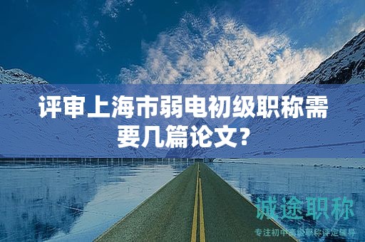 評審上海市弱電初級職稱需要幾篇論文？