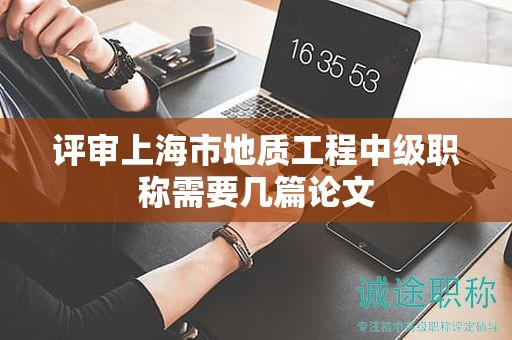 評(píng)審上海市地質(zhì)工程中級(jí)職稱需要幾篇論文