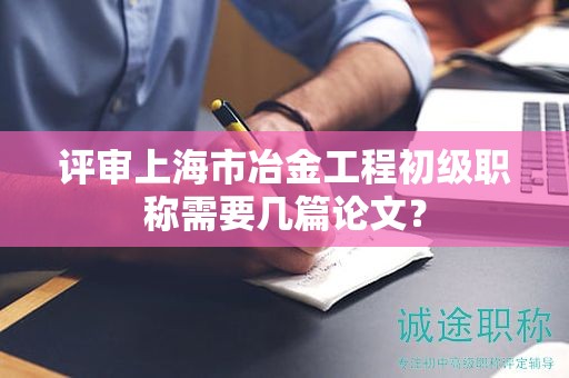 評(píng)審上海市冶金工程初級(jí)職稱需要幾篇論文？