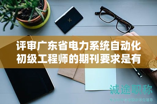評審廣東省電力系統(tǒng)自動化初級工程師的期刊要求是有哪些？